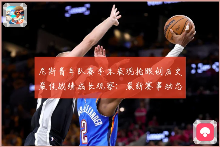 尼斯青年队赛季末表现抢眼创历史最佳战绩成长观察：最新赛事动态与深度分析