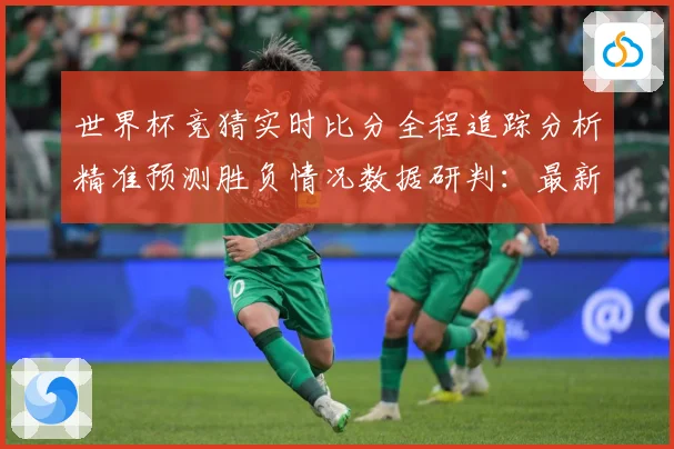 世界杯竞猜实时比分全程追踪分析精准预测胜负情况数据研判：最新赛事动态与深度分析