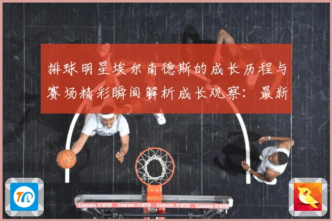 排球明星埃尔南德斯的成长历程与赛场精彩瞬间解析成长观察：最新赛事动态与深度分析