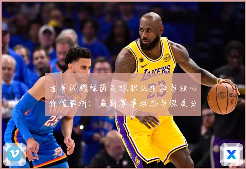 吉鲁闪耀绿茵足球职业生涯与核心价值解析：最新赛事动态与深度分析