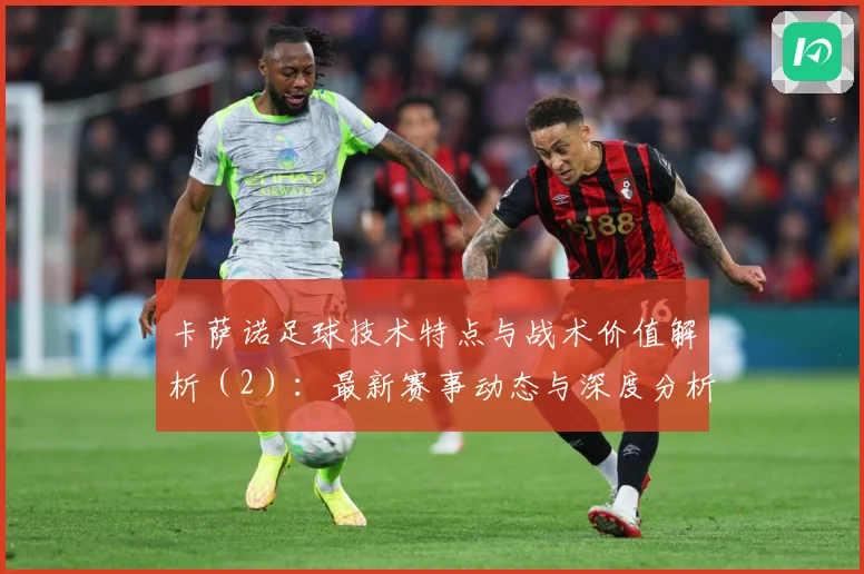 卡萨诺足球技术特点与战术价值解析（2）：最新赛事动态与深度分析