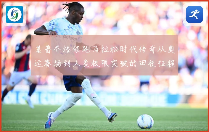 基普乔格领跑马拉松时代传奇从奥运赛场到人类极限突破的田径征程解析：最新赛事动态与深度分析
