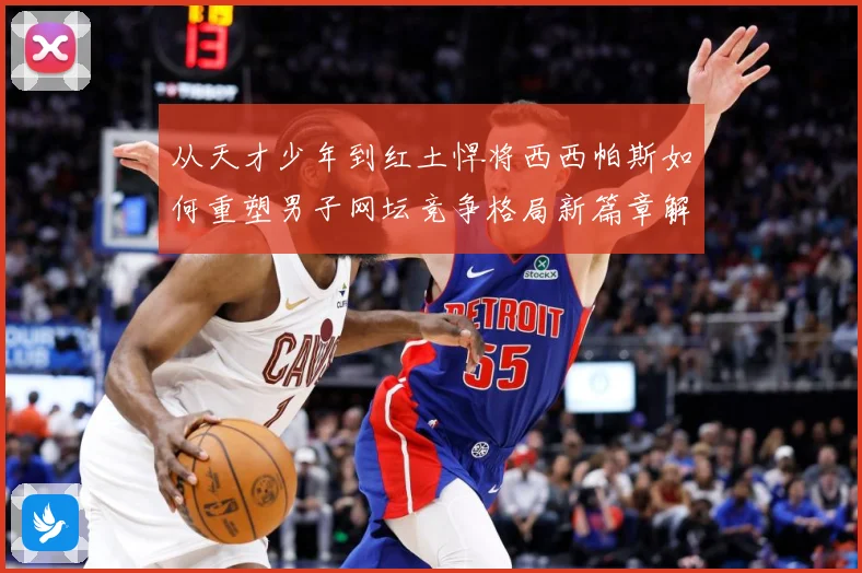 从天才少年到红土悍将西西帕斯如何重塑男子网坛竞争格局新篇章解析：最新赛事动态与深度分析