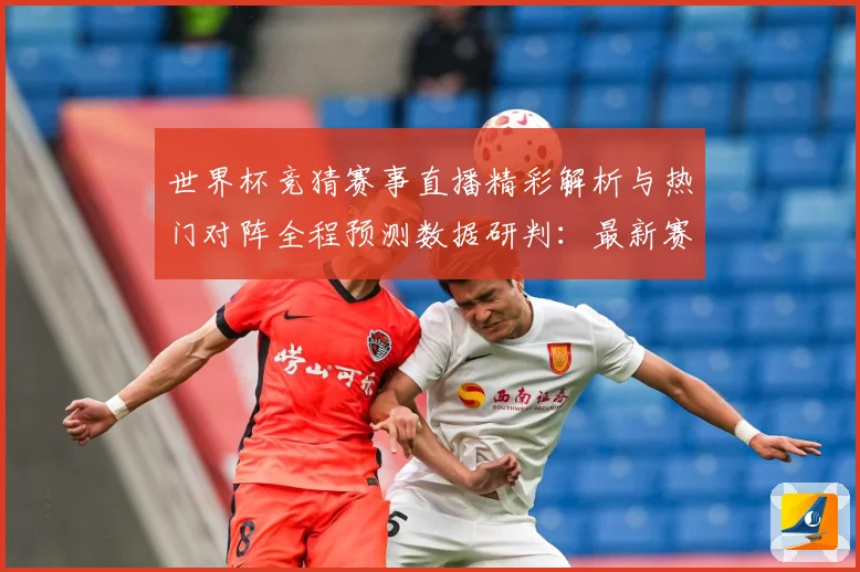 世界杯竞猜赛事直播精彩解析与热门对阵全程预测数据研判：最新赛事动态与深度分析