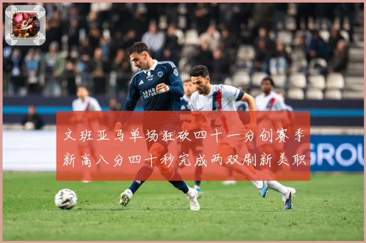 文班亚马单场狂砍四十一分创赛季新高八分四十秒完成两双刷新美职成长观察：最新赛事动态与深度分析
