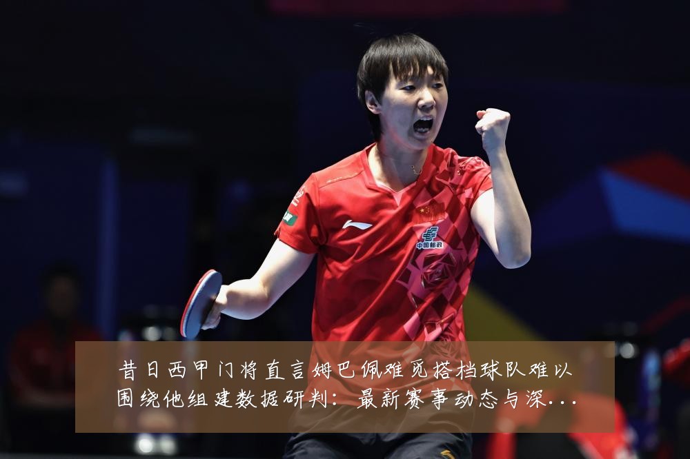 昔日西甲门将直言姆巴佩难觅搭档球队难以围绕他组建数据研判：最新赛事动态与深度分析