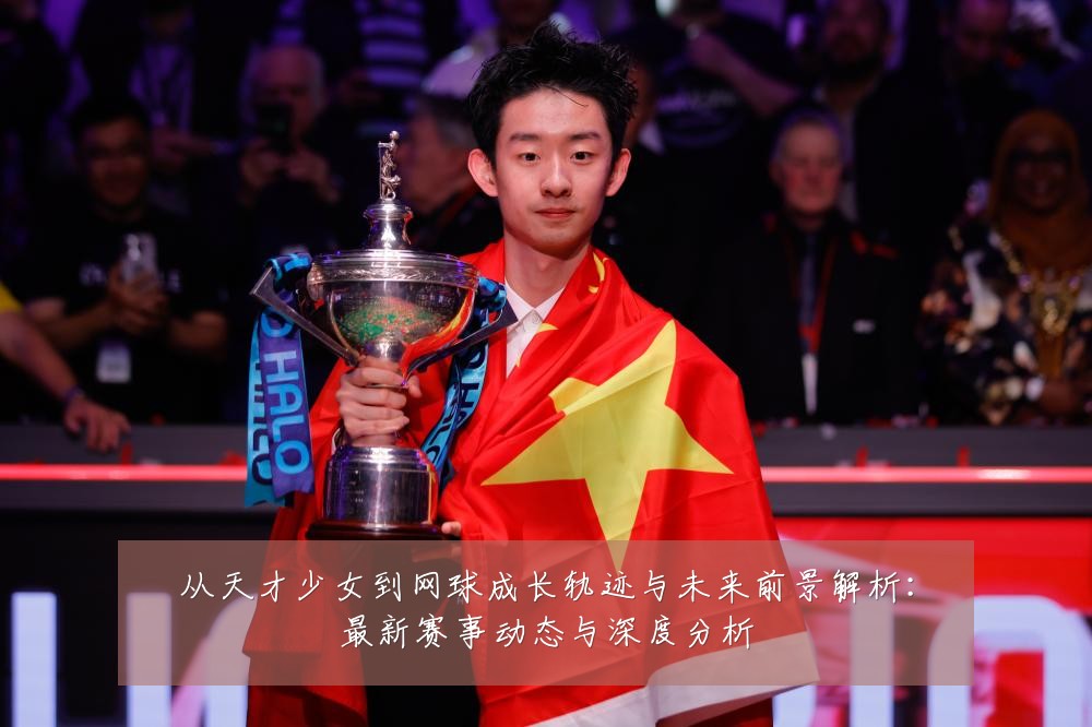 从天才少女到网球成长轨迹与未来前景解析:最新赛事动态与深度分析
