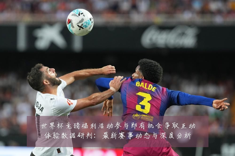 世界杯竞猜福利活动参与即有机会争取互动体验数据研判：最新赛事动态与深度分析