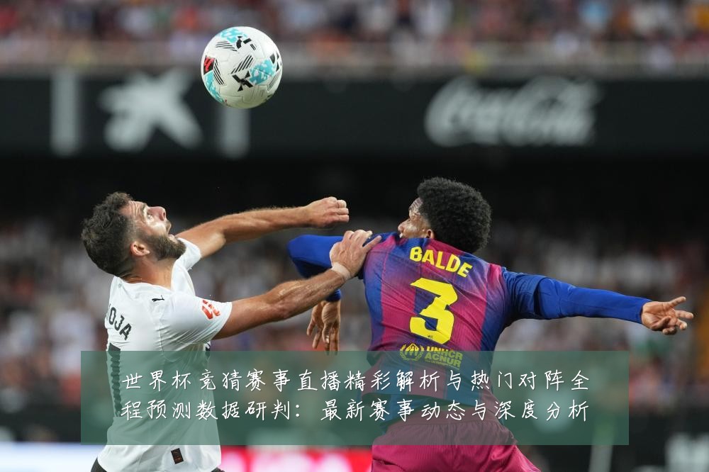 世界杯竞猜赛事直播精彩解析与热门对阵全程预测数据研判：最新赛事动态与深度分析