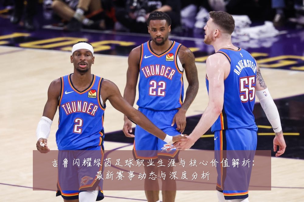 吉鲁闪耀绿茵足球职业生涯与核心价值解析:最新赛事动态与深度分析